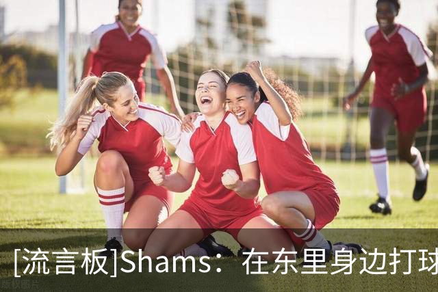[流言板]Shams：在东里身边打球的经历能帮助詹姆斯快速融入76人